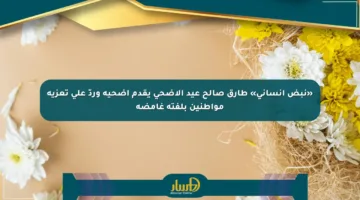 «نبض إنساني» طارق صالح عيد الأضحى يقدم أضحية وردّ على تعزية مواطنين بلفتة غامضة